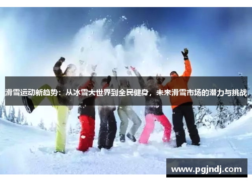 滑雪运动新趋势：从冰雪大世界到全民健身，未来滑雪市场的潜力与挑战